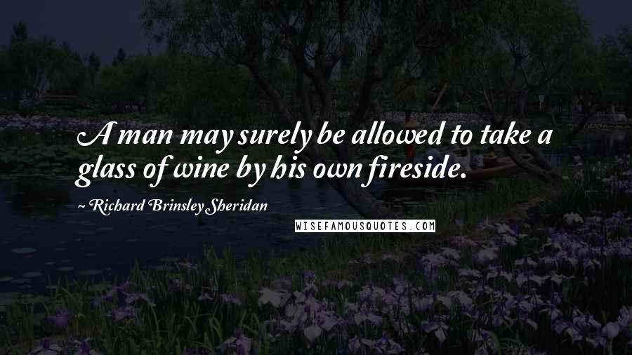 Richard Brinsley Sheridan Quotes: A man may surely be allowed to take a glass of wine by his own fireside.