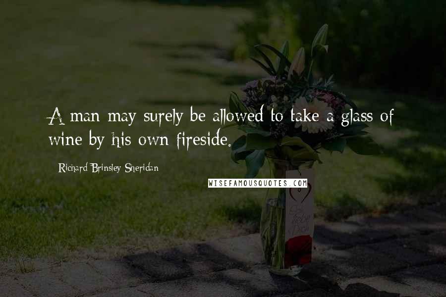 Richard Brinsley Sheridan Quotes: A man may surely be allowed to take a glass of wine by his own fireside.