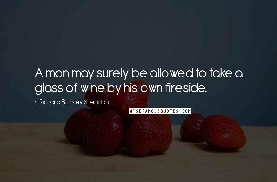 Richard Brinsley Sheridan Quotes: A man may surely be allowed to take a glass of wine by his own fireside.