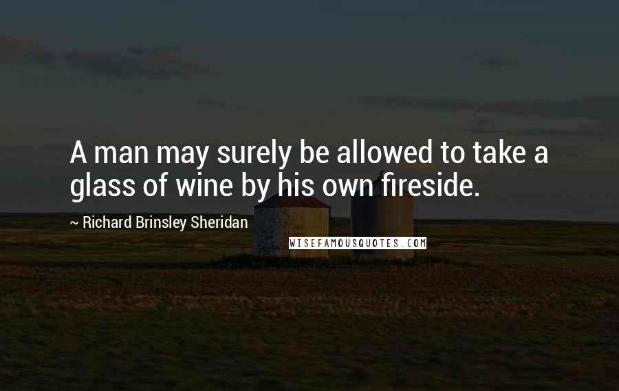 Richard Brinsley Sheridan Quotes: A man may surely be allowed to take a glass of wine by his own fireside.