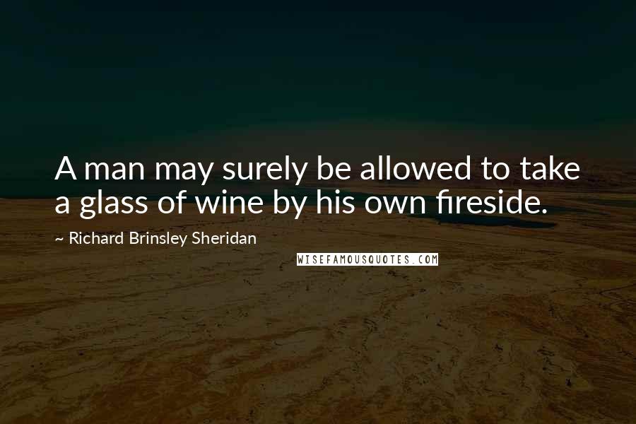 Richard Brinsley Sheridan Quotes: A man may surely be allowed to take a glass of wine by his own fireside.