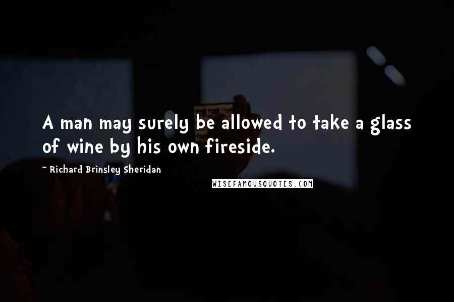 Richard Brinsley Sheridan Quotes: A man may surely be allowed to take a glass of wine by his own fireside.