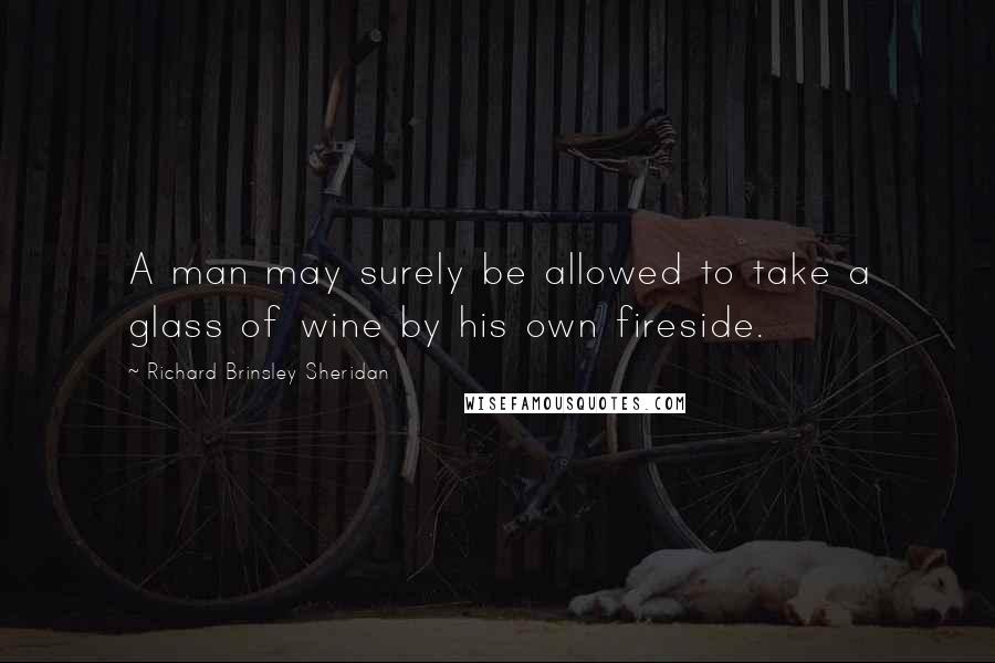 Richard Brinsley Sheridan Quotes: A man may surely be allowed to take a glass of wine by his own fireside.