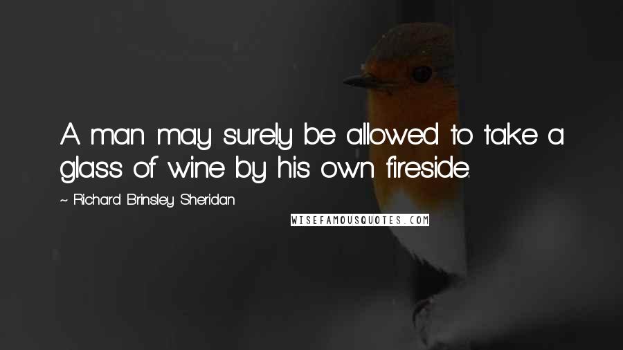 Richard Brinsley Sheridan Quotes: A man may surely be allowed to take a glass of wine by his own fireside.