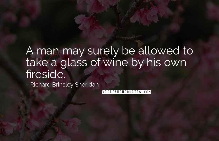 Richard Brinsley Sheridan Quotes: A man may surely be allowed to take a glass of wine by his own fireside.