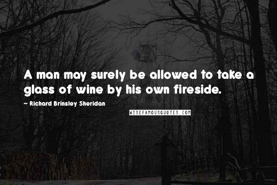 Richard Brinsley Sheridan Quotes: A man may surely be allowed to take a glass of wine by his own fireside.