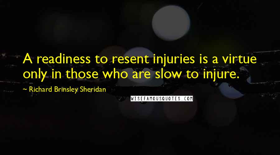 Richard Brinsley Sheridan Quotes: A readiness to resent injuries is a virtue only in those who are slow to injure.