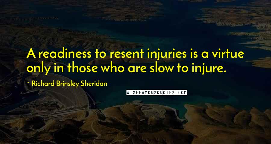 Richard Brinsley Sheridan Quotes: A readiness to resent injuries is a virtue only in those who are slow to injure.