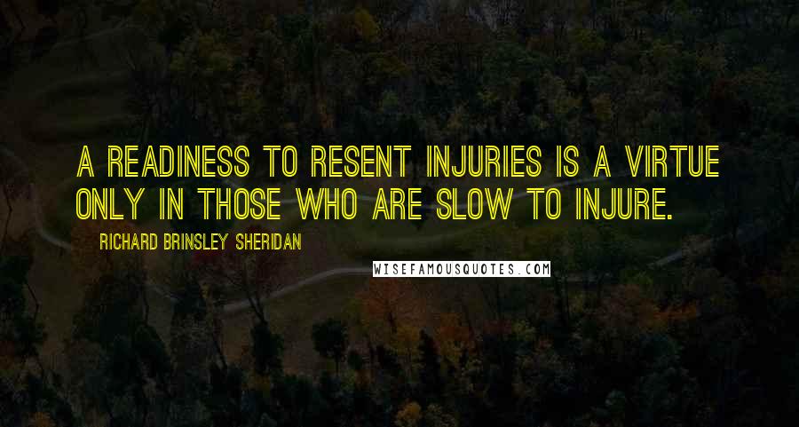 Richard Brinsley Sheridan Quotes: A readiness to resent injuries is a virtue only in those who are slow to injure.