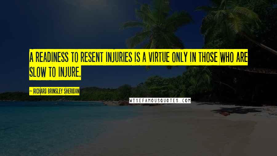 Richard Brinsley Sheridan Quotes: A readiness to resent injuries is a virtue only in those who are slow to injure.