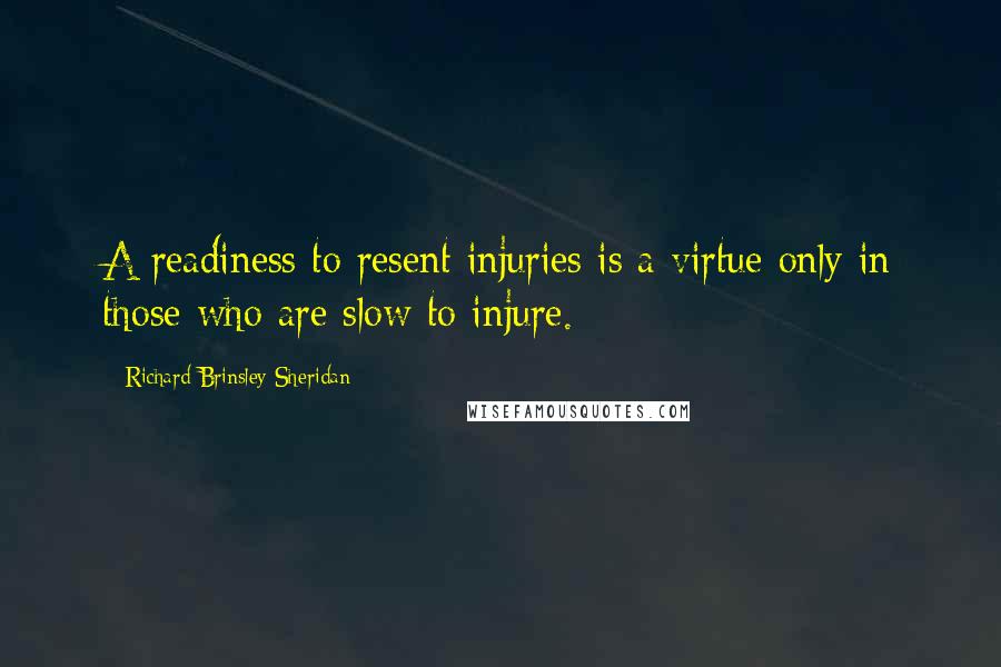 Richard Brinsley Sheridan Quotes: A readiness to resent injuries is a virtue only in those who are slow to injure.