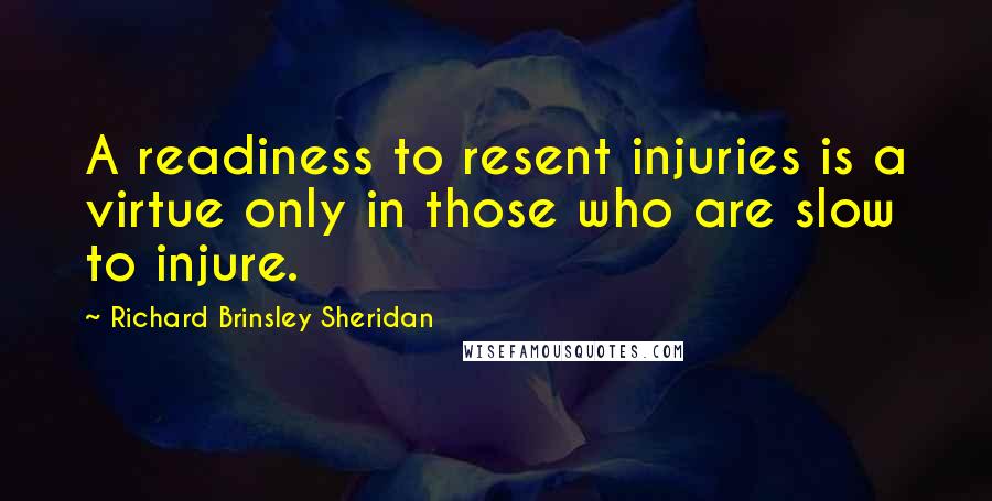 Richard Brinsley Sheridan Quotes: A readiness to resent injuries is a virtue only in those who are slow to injure.