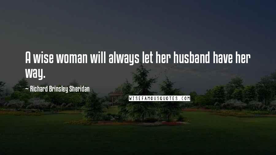 Richard Brinsley Sheridan Quotes: A wise woman will always let her husband have her way.