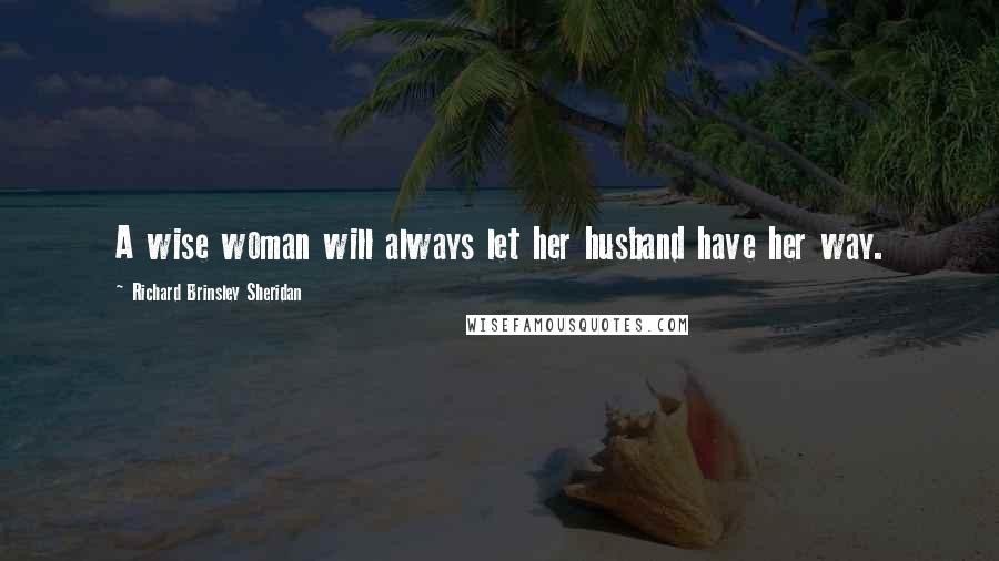 Richard Brinsley Sheridan Quotes: A wise woman will always let her husband have her way.