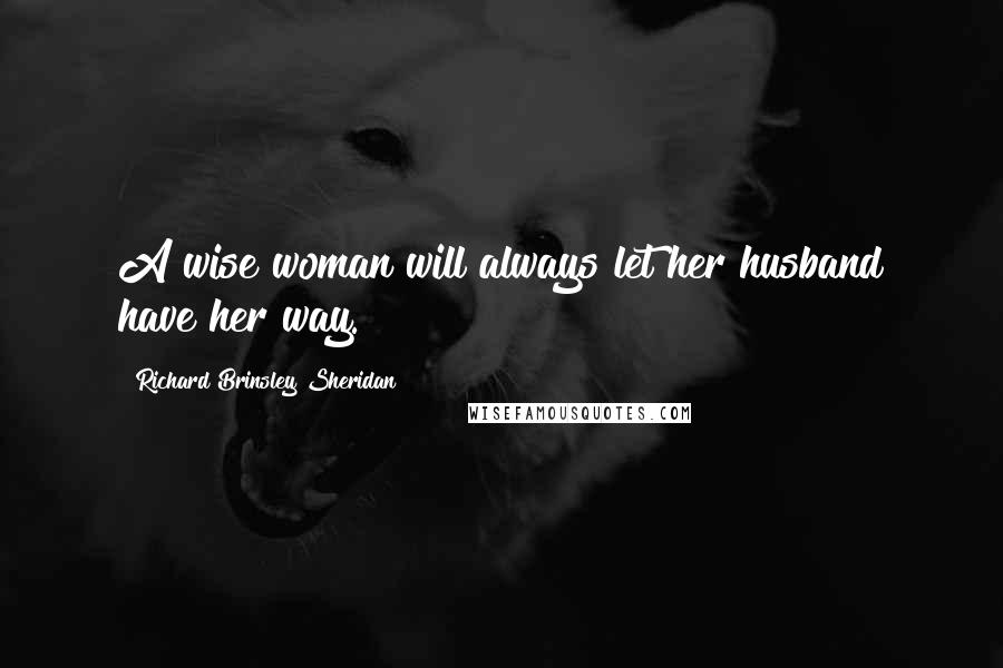 Richard Brinsley Sheridan Quotes: A wise woman will always let her husband have her way.