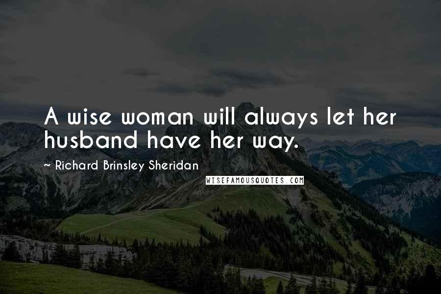 Richard Brinsley Sheridan Quotes: A wise woman will always let her husband have her way.