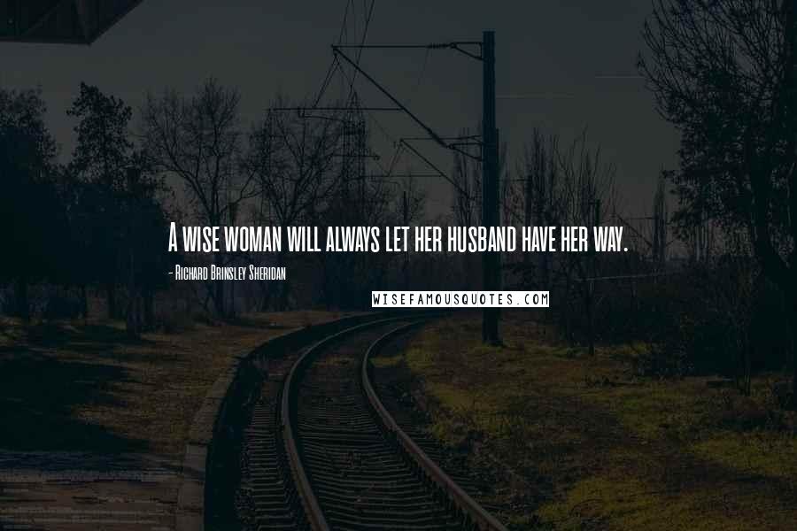 Richard Brinsley Sheridan Quotes: A wise woman will always let her husband have her way.