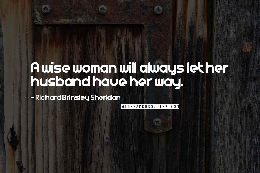 Richard Brinsley Sheridan Quotes: A wise woman will always let her husband have her way.