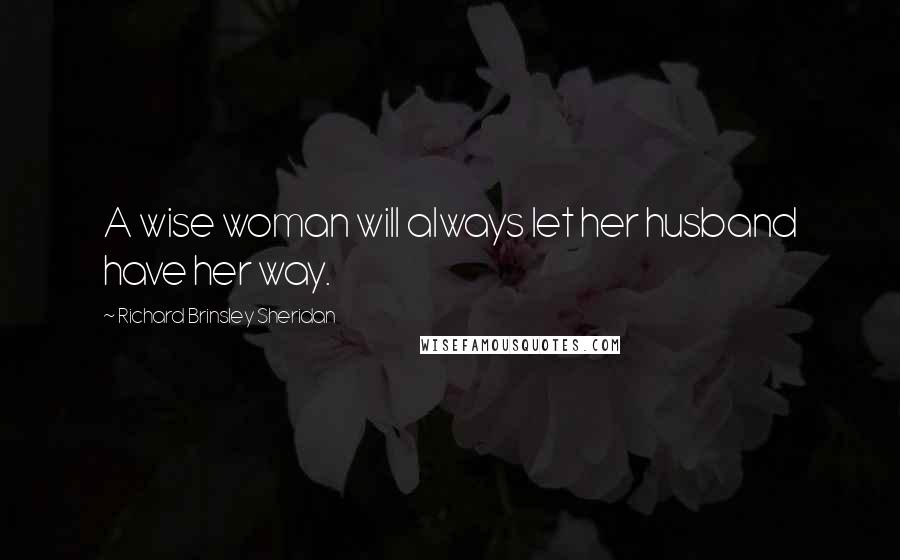 Richard Brinsley Sheridan Quotes: A wise woman will always let her husband have her way.