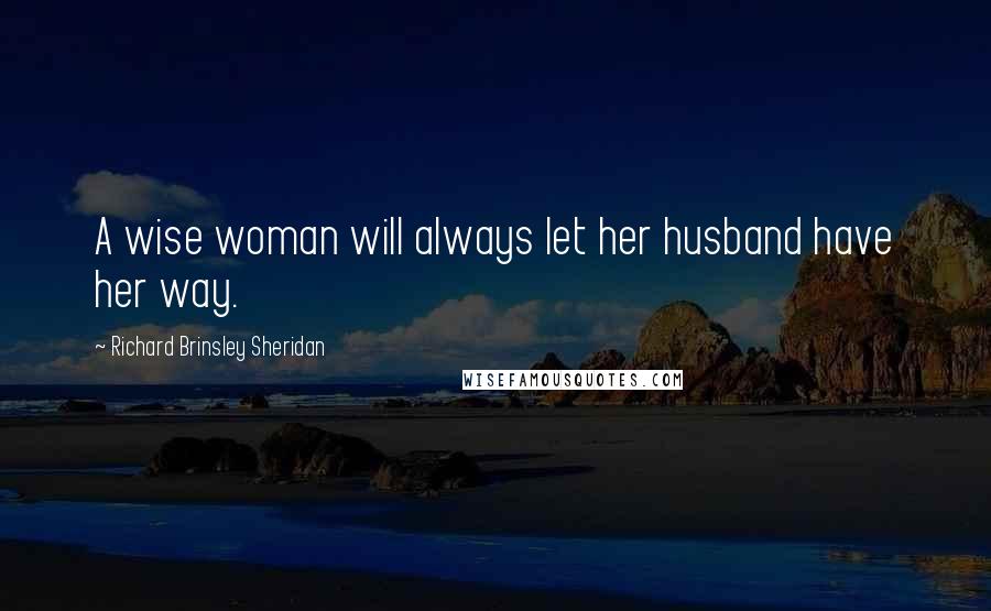 Richard Brinsley Sheridan Quotes: A wise woman will always let her husband have her way.