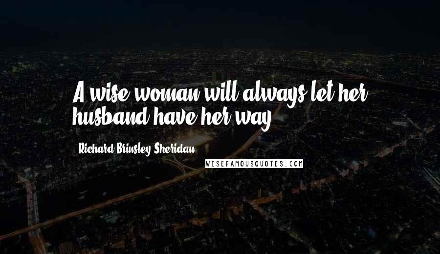 Richard Brinsley Sheridan Quotes: A wise woman will always let her husband have her way.