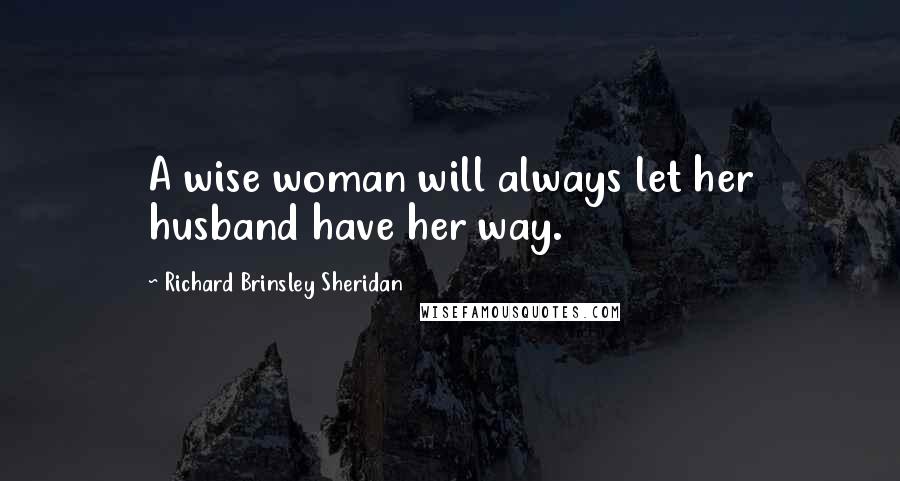 Richard Brinsley Sheridan Quotes: A wise woman will always let her husband have her way.