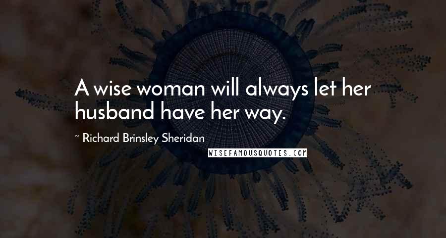 Richard Brinsley Sheridan Quotes: A wise woman will always let her husband have her way.