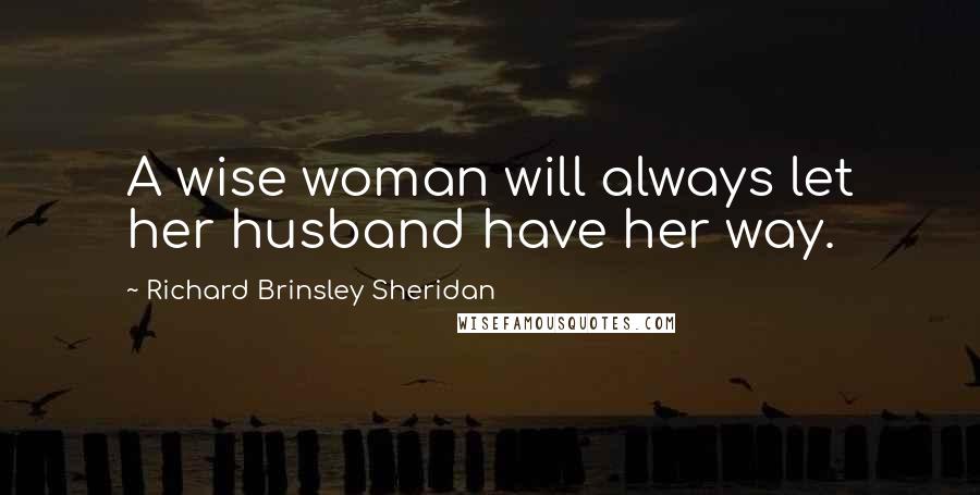 Richard Brinsley Sheridan Quotes: A wise woman will always let her husband have her way.