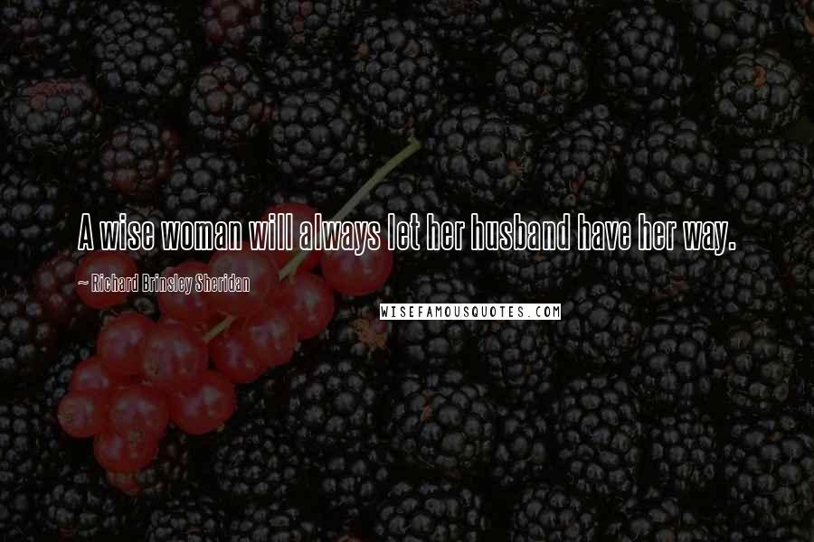 Richard Brinsley Sheridan Quotes: A wise woman will always let her husband have her way.