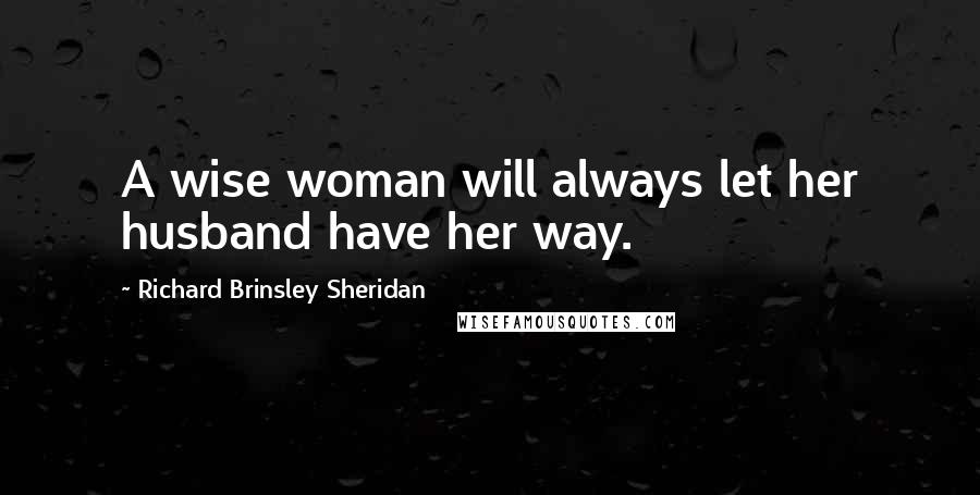 Richard Brinsley Sheridan Quotes: A wise woman will always let her husband have her way.