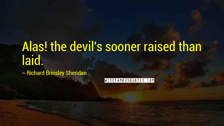 Richard Brinsley Sheridan Quotes: Alas! the devil's sooner raised than laid.