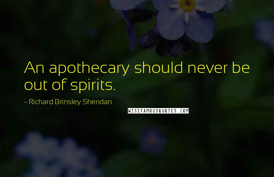 Richard Brinsley Sheridan Quotes: An apothecary should never be out of spirits.