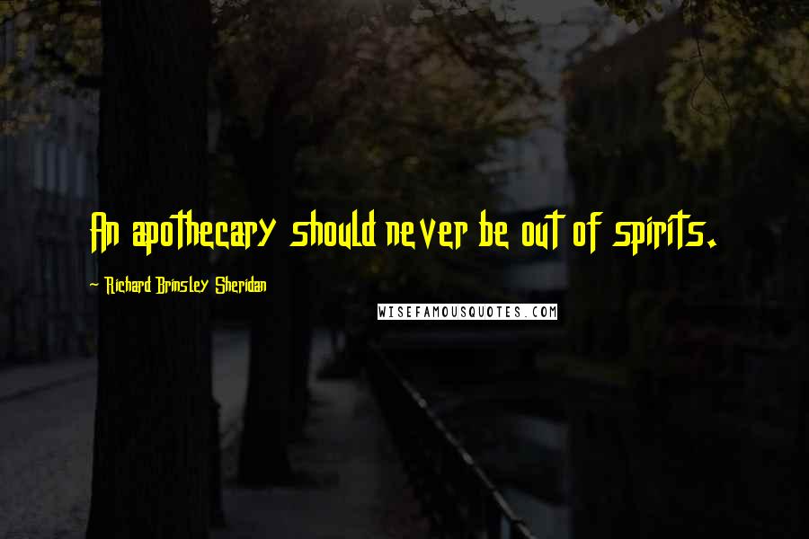 Richard Brinsley Sheridan Quotes: An apothecary should never be out of spirits.