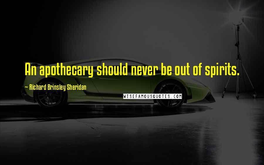 Richard Brinsley Sheridan Quotes: An apothecary should never be out of spirits.