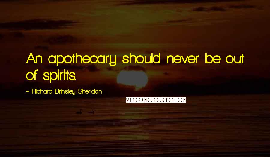 Richard Brinsley Sheridan Quotes: An apothecary should never be out of spirits.