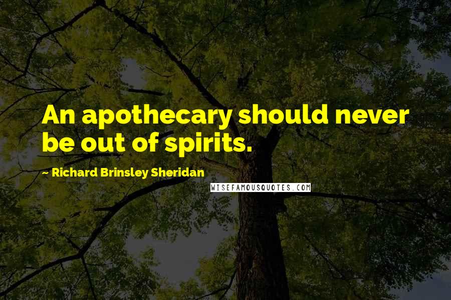 Richard Brinsley Sheridan Quotes: An apothecary should never be out of spirits.