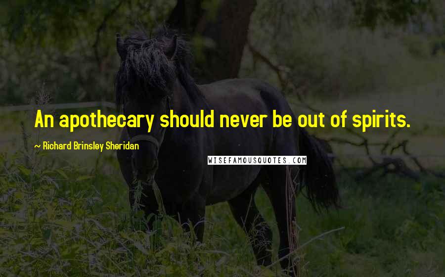 Richard Brinsley Sheridan Quotes: An apothecary should never be out of spirits.
