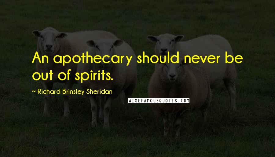 Richard Brinsley Sheridan Quotes: An apothecary should never be out of spirits.