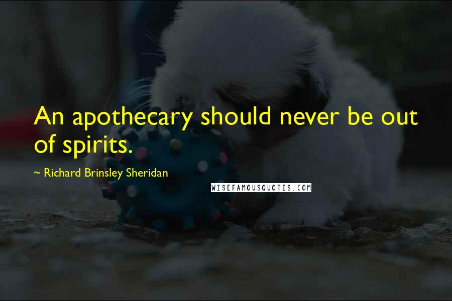 Richard Brinsley Sheridan Quotes: An apothecary should never be out of spirits.