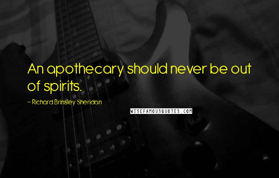 Richard Brinsley Sheridan Quotes: An apothecary should never be out of spirits.