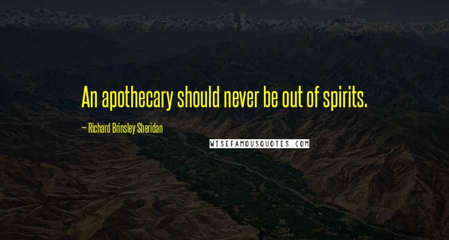 Richard Brinsley Sheridan Quotes: An apothecary should never be out of spirits.