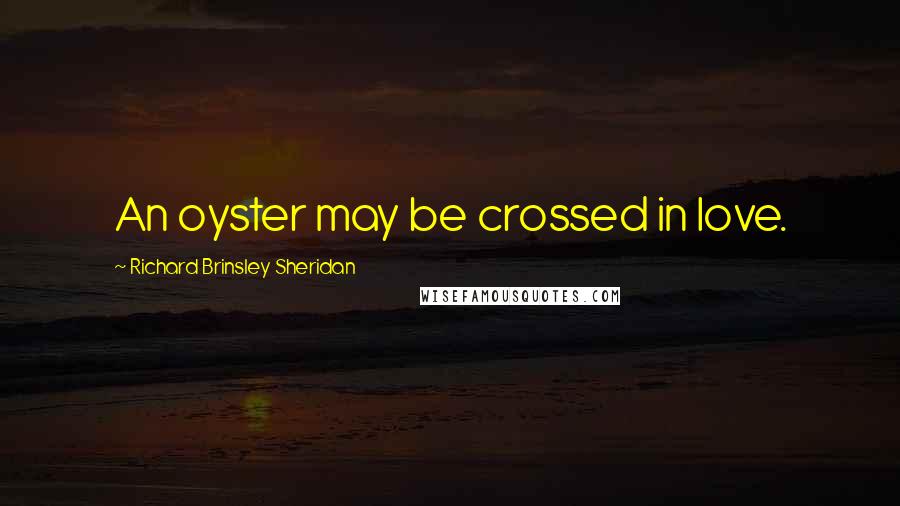 Richard Brinsley Sheridan Quotes: An oyster may be crossed in love.