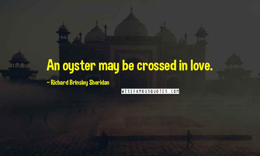 Richard Brinsley Sheridan Quotes: An oyster may be crossed in love.