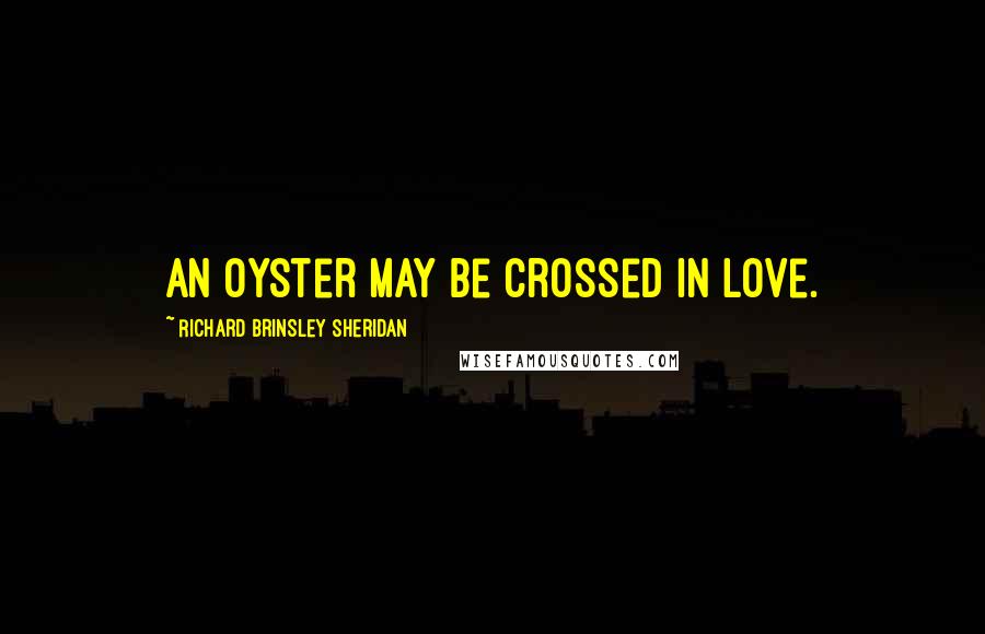 Richard Brinsley Sheridan Quotes: An oyster may be crossed in love.