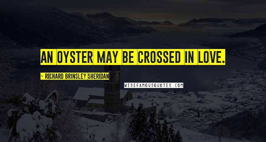 Richard Brinsley Sheridan Quotes: An oyster may be crossed in love.