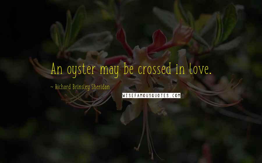 Richard Brinsley Sheridan Quotes: An oyster may be crossed in love.