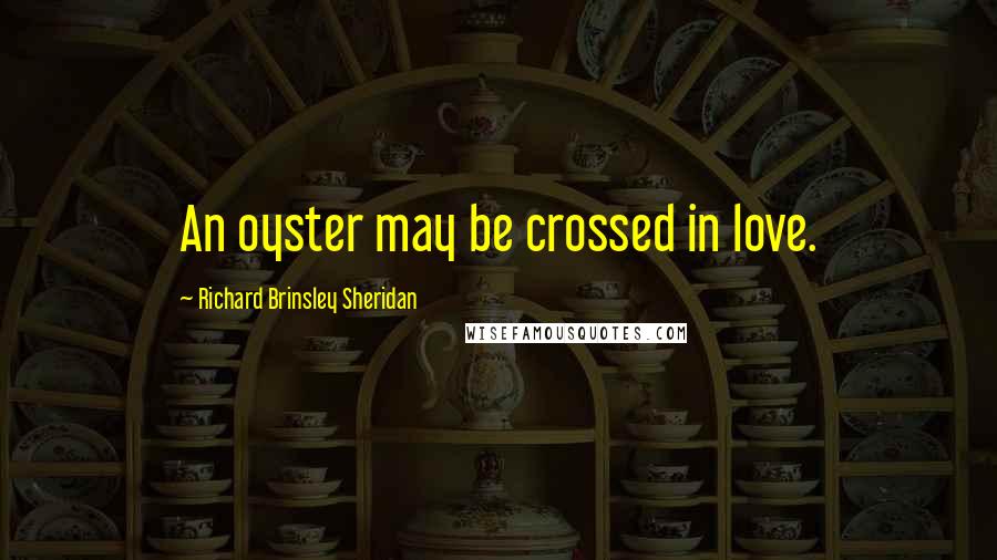 Richard Brinsley Sheridan Quotes: An oyster may be crossed in love.