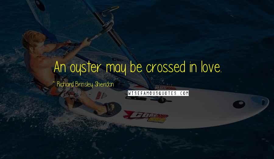 Richard Brinsley Sheridan Quotes: An oyster may be crossed in love.