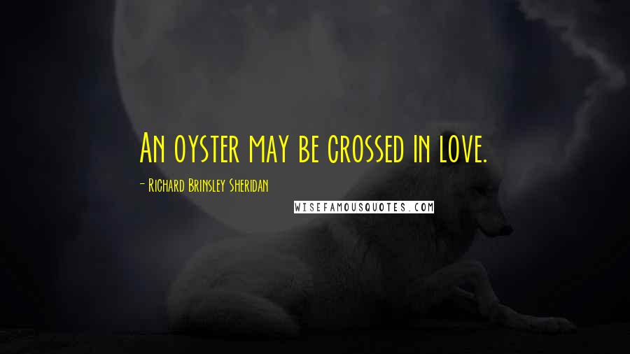 Richard Brinsley Sheridan Quotes: An oyster may be crossed in love.