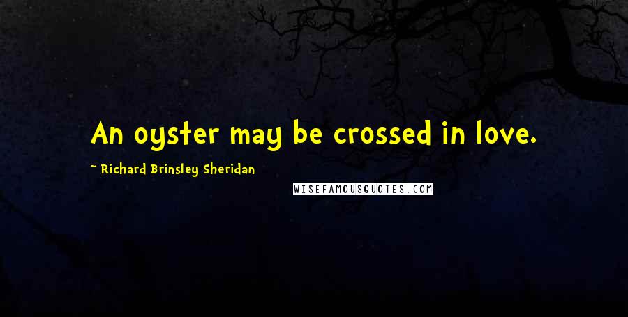 Richard Brinsley Sheridan Quotes: An oyster may be crossed in love.